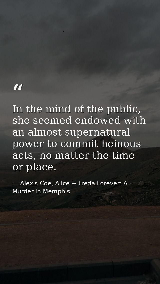 In the mind of the public, she seemed endowed with an almost supernatural power to commit heinous acts, no matter the ti — Alexis Coe, Alice + Freda Forever: A Murder in Memphis