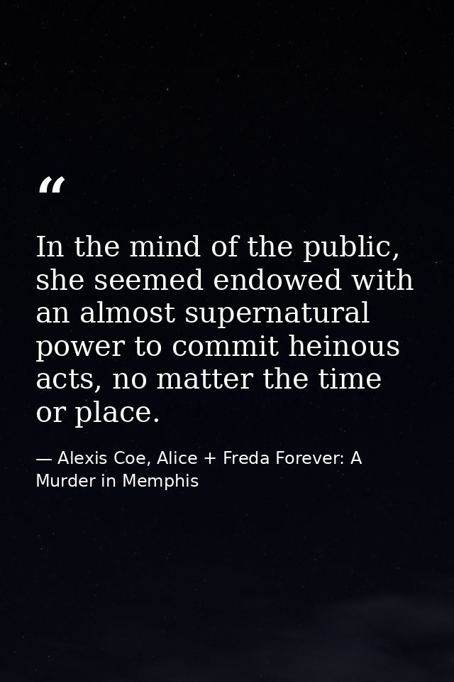 In the mind of the public, she seemed endowed with an almost supernatural power to commit heinous acts, no matter the ti — Alexis Coe, Alice + Freda Forever: A Murder in Memphis