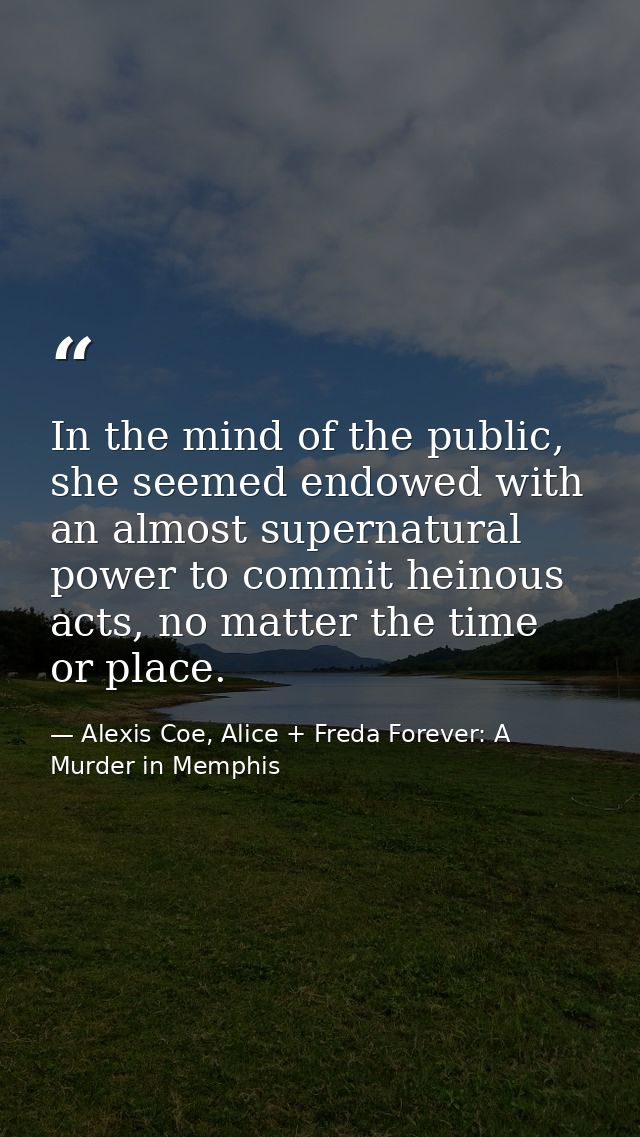 In the mind of the public, she seemed endowed with an almost supernatural power to commit heinous acts, no matter the ti — Alexis Coe, Alice + Freda Forever: A Murder in Memphis