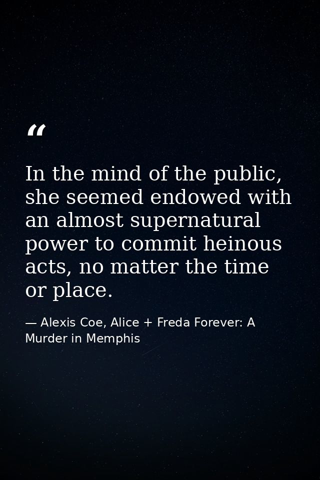 In the mind of the public, she seemed endowed with an almost supernatural power to commit heinous acts, no matter the ti — Alexis Coe, Alice + Freda Forever: A Murder in Memphis