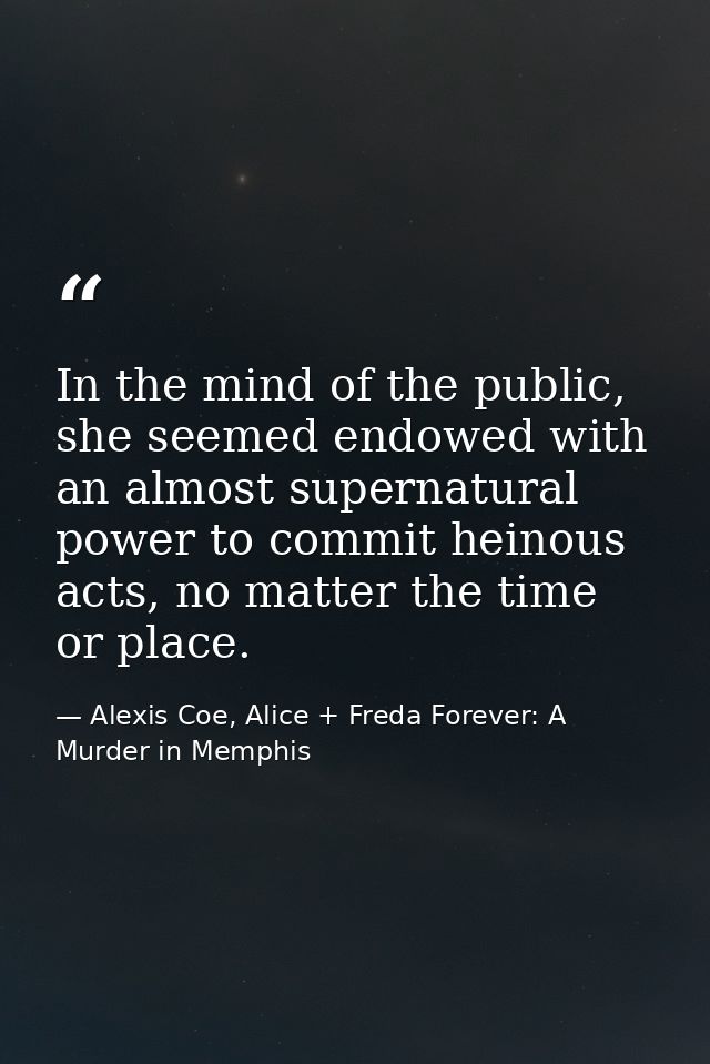 In the mind of the public, she seemed endowed with an almost supernatural power to commit heinous acts, no matter the ti — Alexis Coe, Alice + Freda Forever: A Murder in Memphis