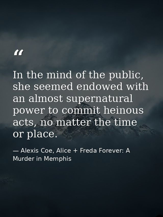 In the mind of the public, she seemed endowed with an almost supernatural power to commit heinous acts, no matter the ti — Alexis Coe, Alice + Freda Forever: A Murder in Memphis