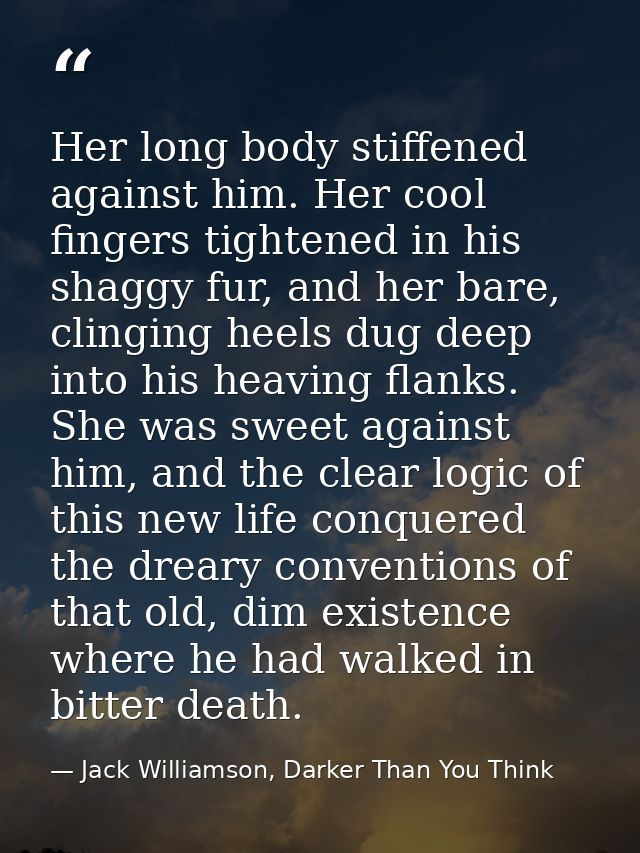 Her long body stiffened against him. Her cool fingers tightened in his shaggy fur, and her bare, clinging heels dug deep — Jack Williamson, Darker Than You Think