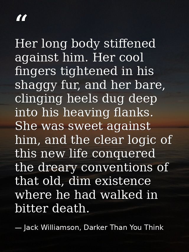 Her long body stiffened against him. Her cool fingers tightened in his shaggy fur, and her bare, clinging heels dug deep — Jack Williamson, Darker Than You Think