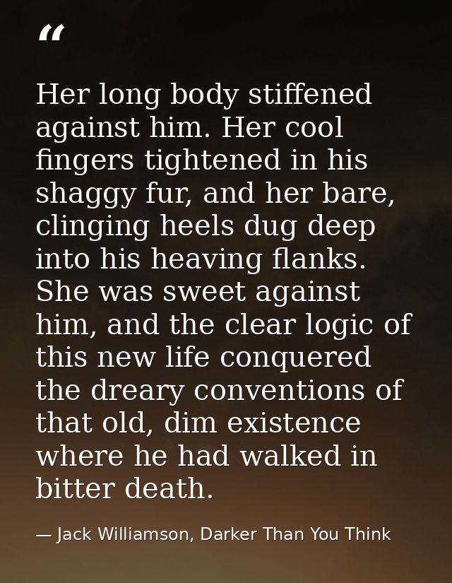 Her long body stiffened against him. Her cool fingers tightened in his shaggy fur, and her bare, clinging heels dug deep — Jack Williamson, Darker Than You Think