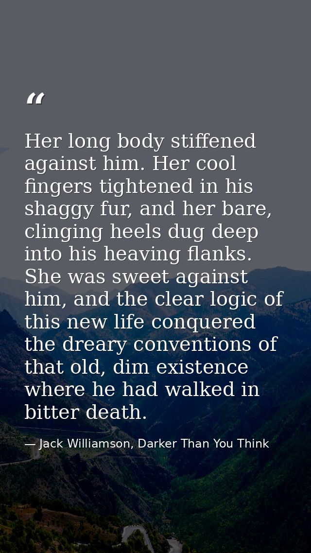 Her long body stiffened against him. Her cool fingers tightened in his shaggy fur, and her bare, clinging heels dug deep — Jack Williamson, Darker Than You Think