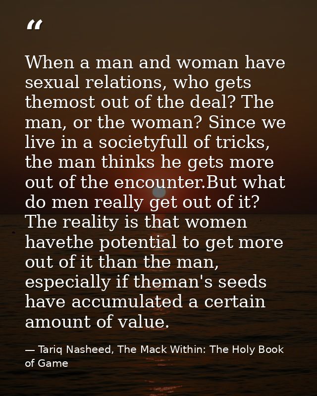 When a man and woman have sexual relations, who gets themost out of the deal? The man, or the woman? Since we live in a  — Tariq Nasheed, The Mack Within: The Holy Book of Game
