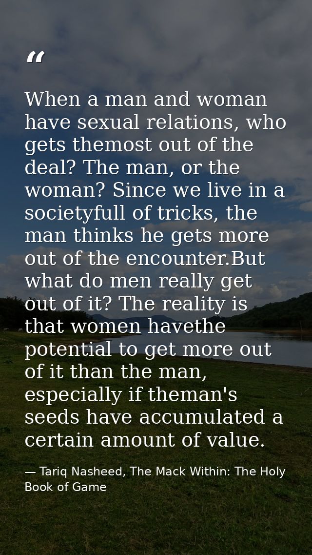 When a man and woman have sexual relations, who gets themost out of the deal? The man, or the woman? Since we live in a  — Tariq Nasheed, The Mack Within: The Holy Book of Game