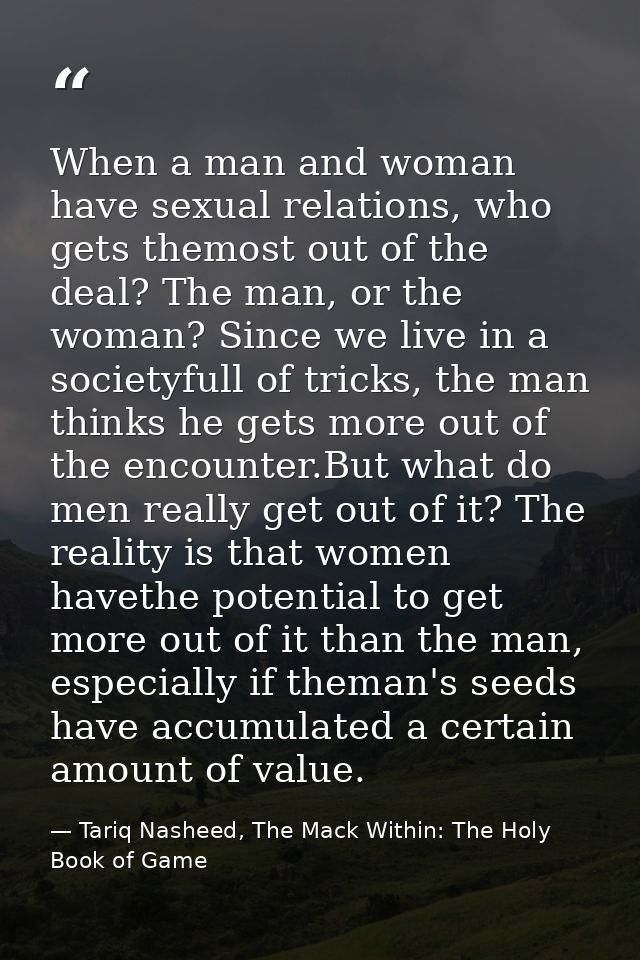 When a man and woman have sexual relations, who gets themost out of the deal? The man, or the woman? Since we live in a  — Tariq Nasheed, The Mack Within: The Holy Book of Game