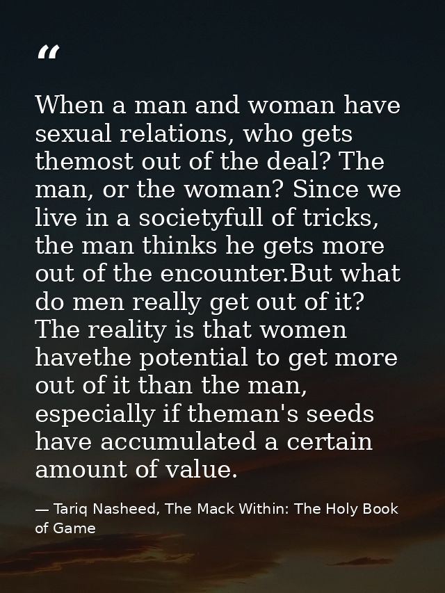 When a man and woman have sexual relations, who gets themost out of the deal? The man, or the woman? Since we live in a  — Tariq Nasheed, The Mack Within: The Holy Book of Game