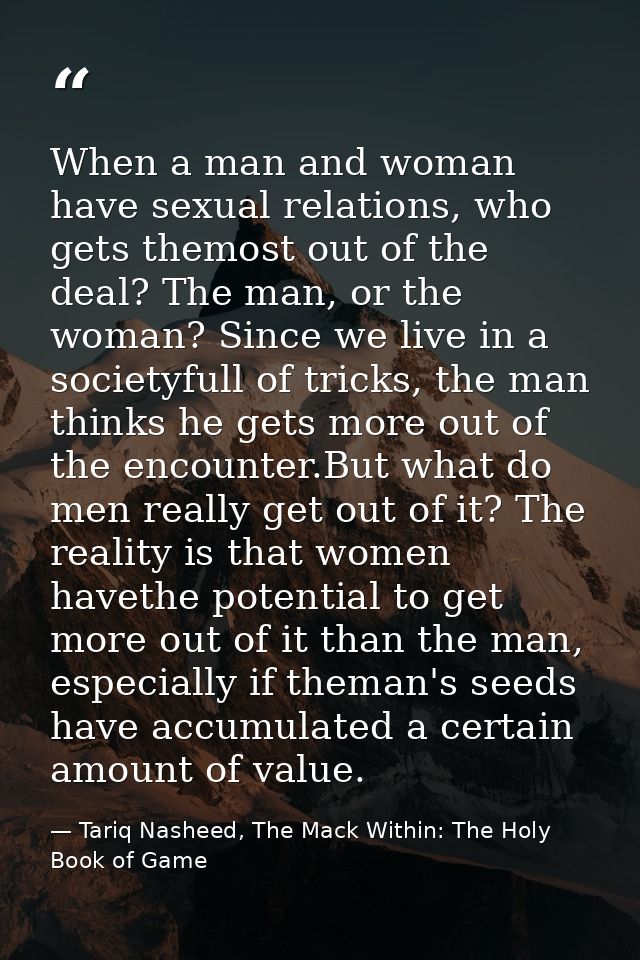 When a man and woman have sexual relations, who gets themost out of the deal? The man, or the woman? Since we live in a  — Tariq Nasheed, The Mack Within: The Holy Book of Game