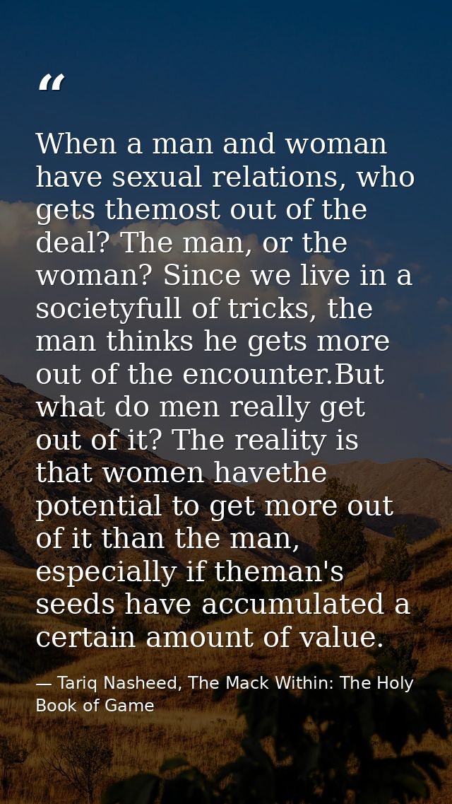 When a man and woman have sexual relations, who gets themost out of the deal? The man, or the woman? Since we live in a  — Tariq Nasheed, The Mack Within: The Holy Book of Game