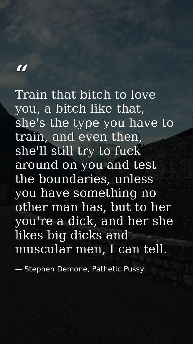 Train that bitch to love you, a bitch like that, she's the type you have to train, and even then, she'll still try to fu — Stephen Demone, Pathetic Pussy