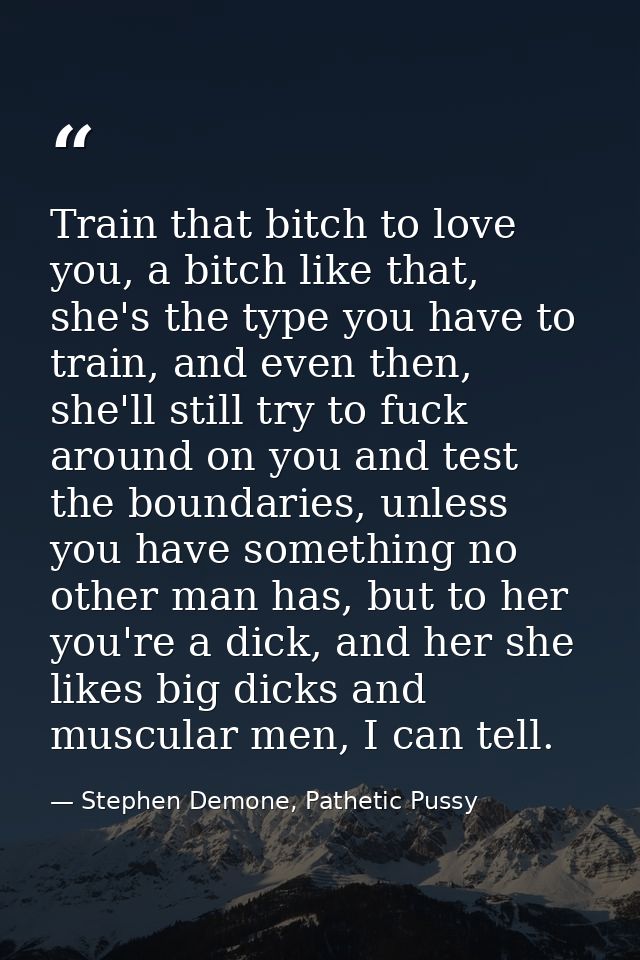 Train that bitch to love you, a bitch like that, she's the type you have to train, and even then, she'll still try to fu — Stephen Demone, Pathetic Pussy