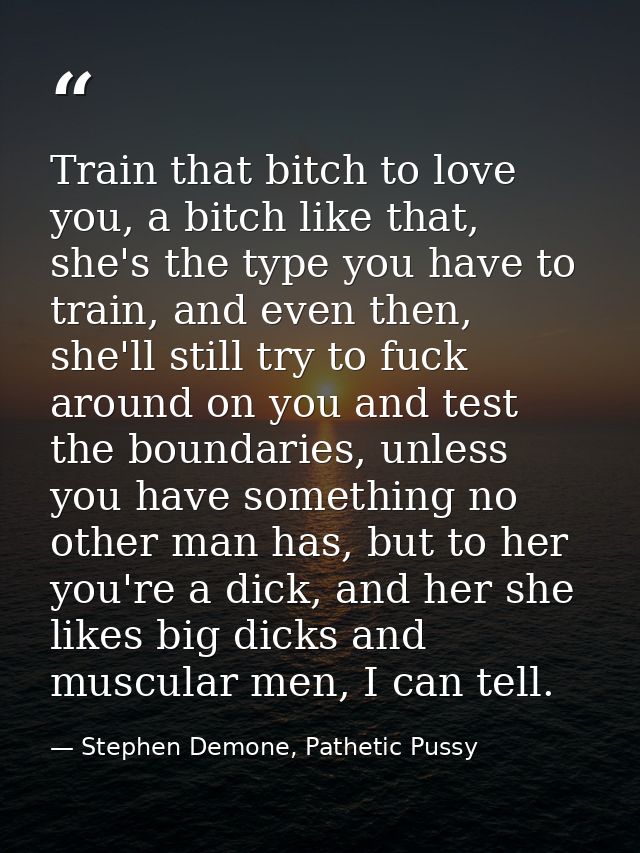 Train that bitch to love you, a bitch like that, she's the type you have to train, and even then, she'll still try to fu — Stephen Demone, Pathetic Pussy