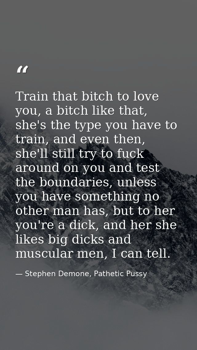 Train that bitch to love you, a bitch like that, she's the type you have to train, and even then, she'll still try to fu — Stephen Demone, Pathetic Pussy