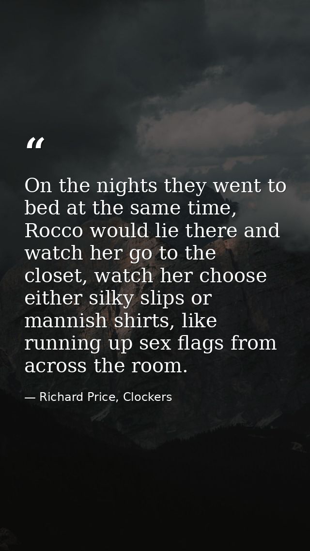 On the nights they went to bed at the same time, Rocco would lie there and watch her go to the closet, watch her choose  — Richard Price, Clockers