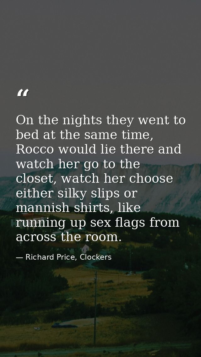 On the nights they went to bed at the same time, Rocco would lie there and watch her go to the closet, watch her choose  — Richard Price, Clockers