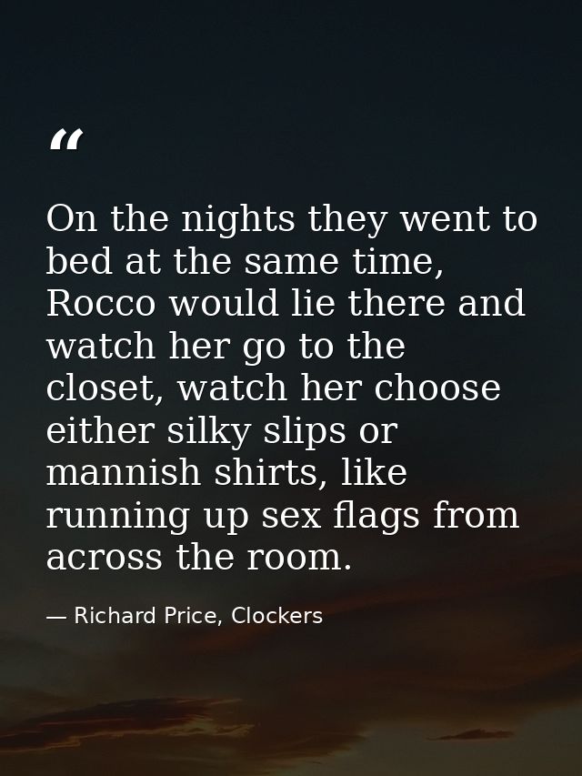 On the nights they went to bed at the same time, Rocco would lie there and watch her go to the closet, watch her choose  — Richard Price, Clockers