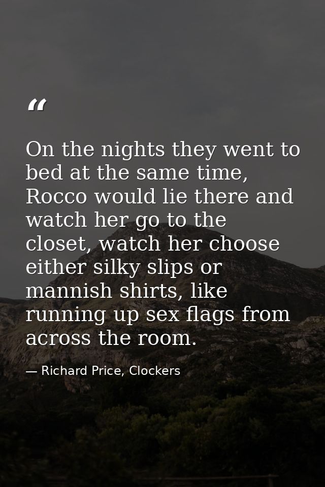 On the nights they went to bed at the same time, Rocco would lie there and watch her go to the closet, watch her choose  — Richard Price, Clockers