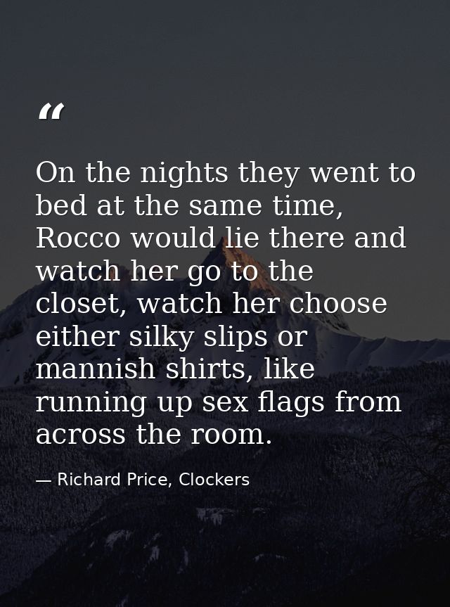 On the nights they went to bed at the same time, Rocco would lie there and watch her go to the closet, watch her choose  — Richard Price, Clockers