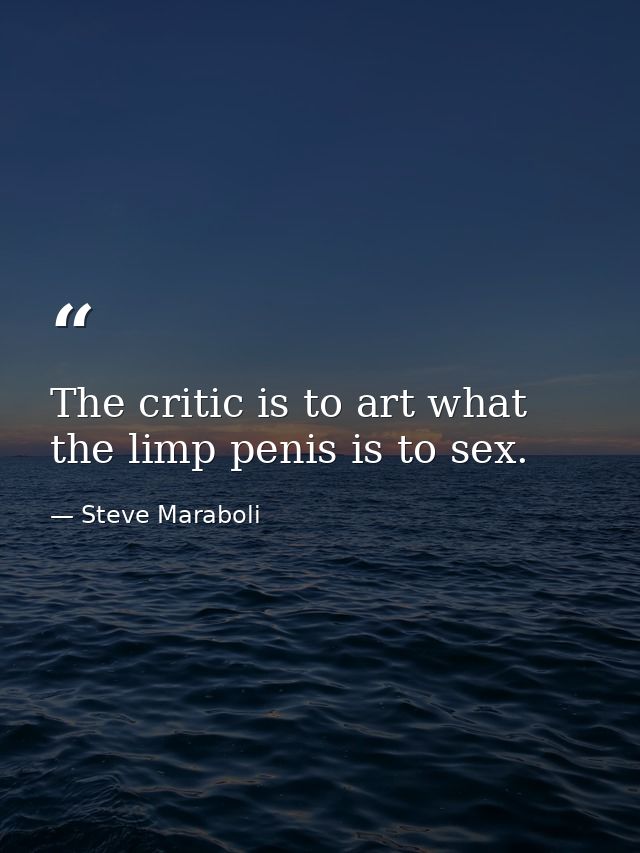 The critic is to art what the limp penis is to sex. — Steve Maraboli