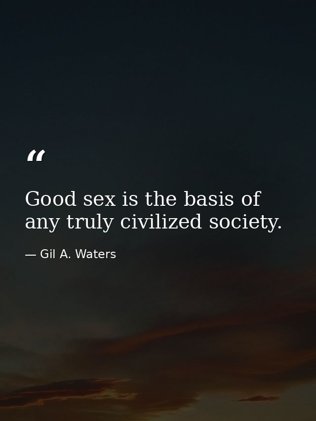 Good sex is the basis of any truly civilized society. — Gil A. Waters