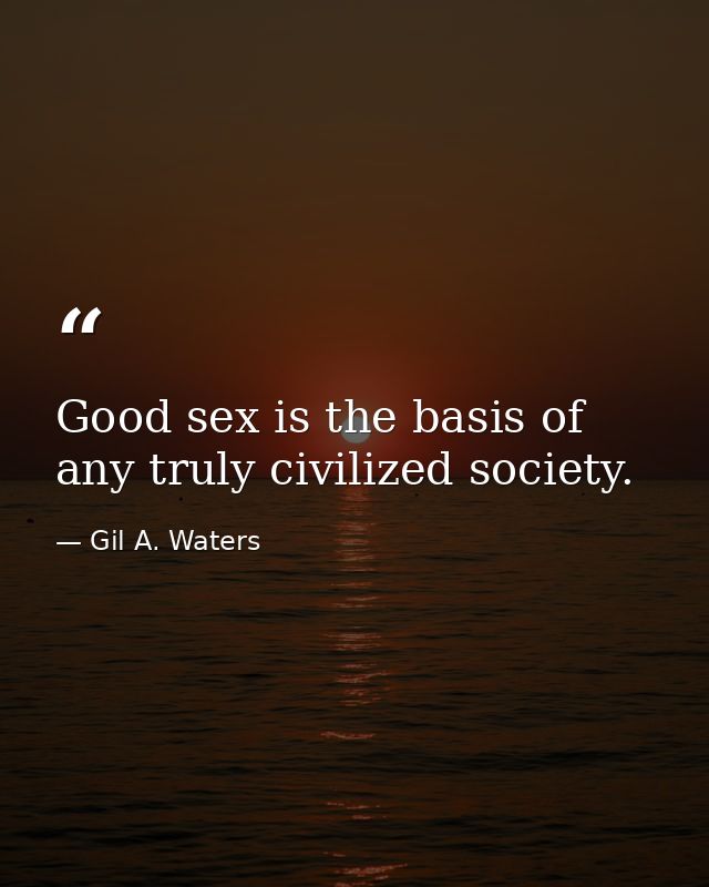 Good sex is the basis of any truly civilized society. — Gil A. Waters