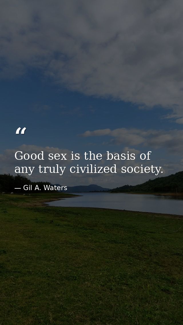 Good sex is the basis of any truly civilized society. — Gil A. Waters
