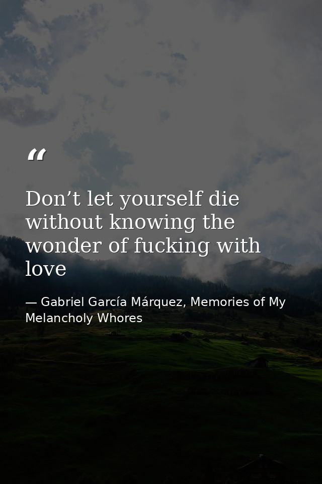 Don’t let yourself die without knowing the wonder of fucking with love — Gabriel García Márquez, Memories of My Melancholy Whores