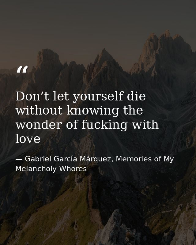 Don’t let yourself die without knowing the wonder of fucking with love — Gabriel García Márquez, Memories of My Melancholy Whores