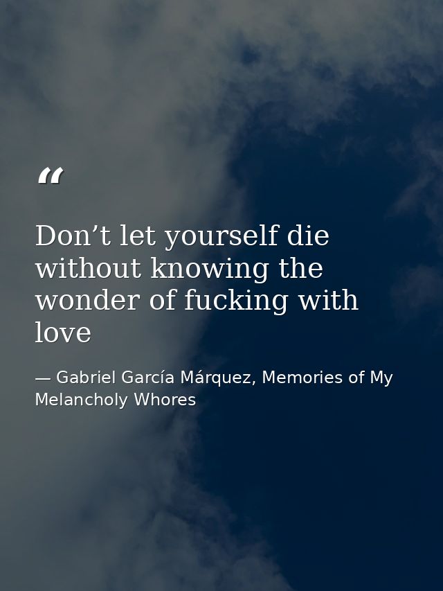 Don’t let yourself die without knowing the wonder of fucking with love — Gabriel García Márquez, Memories of My Melancholy Whores