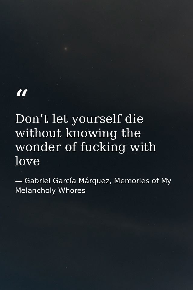 Don’t let yourself die without knowing the wonder of fucking with love — Gabriel García Márquez, Memories of My Melancholy Whores