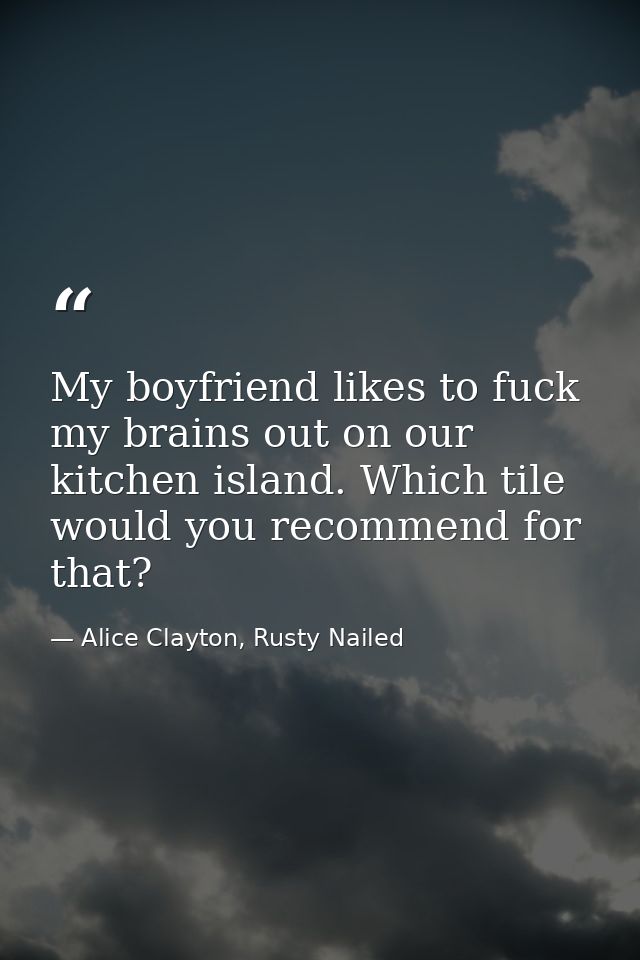 My boyfriend likes to fuck my brains out on our kitchen island. Which tile would you recommend for that? — Alice Clayton, Rusty Nailed