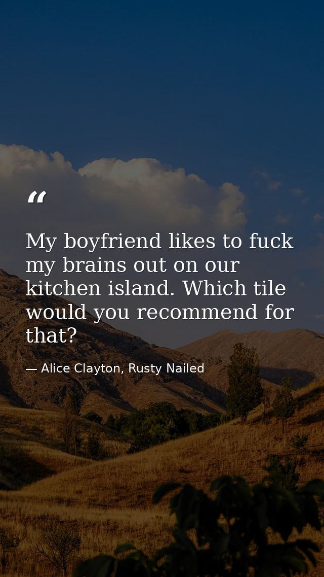 My boyfriend likes to fuck my brains out on our kitchen island. Which tile would you recommend for that? — Alice Clayton, Rusty Nailed
