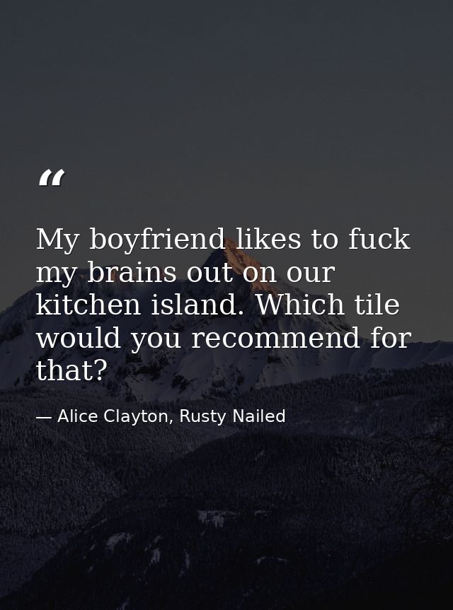 My boyfriend likes to fuck my brains out on our kitchen island. Which tile would you recommend for that? — Alice Clayton, Rusty Nailed