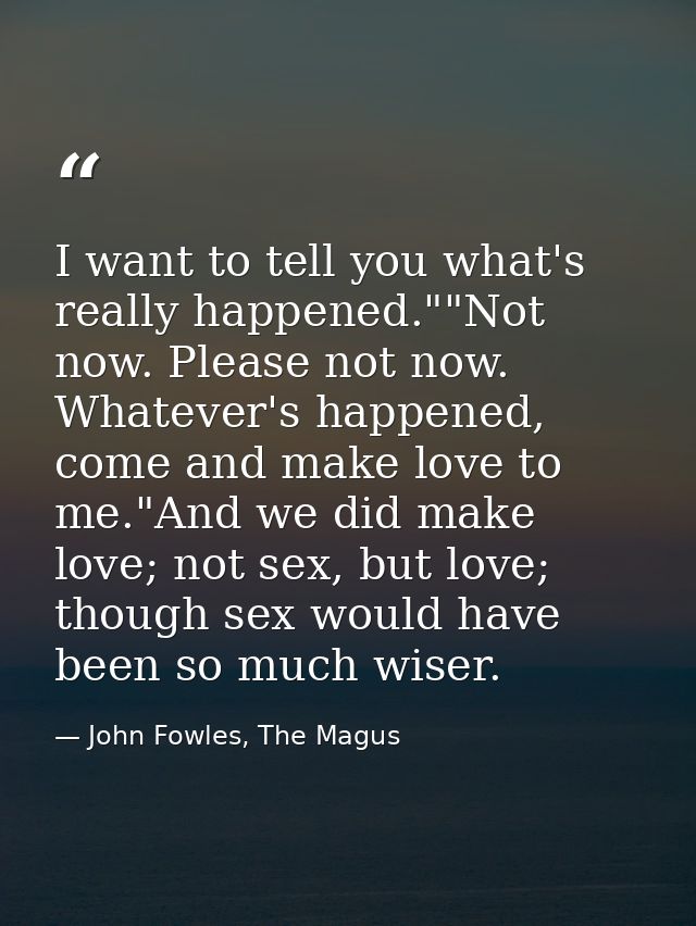 I want to tell you what's really happened.""Not now. Please not now. Whatever's happened, come and make love to me."And  — John Fowles, The Magus