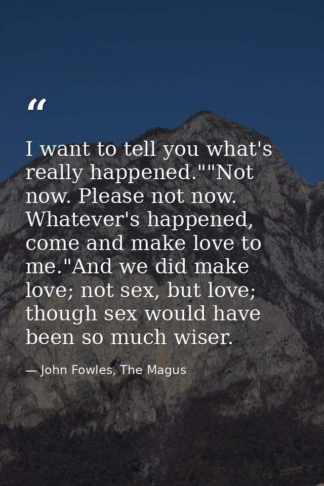 I want to tell you what's really happened.""Not now. Please not now. Whatever's happened, come and make love to me."And  — John Fowles, The Magus