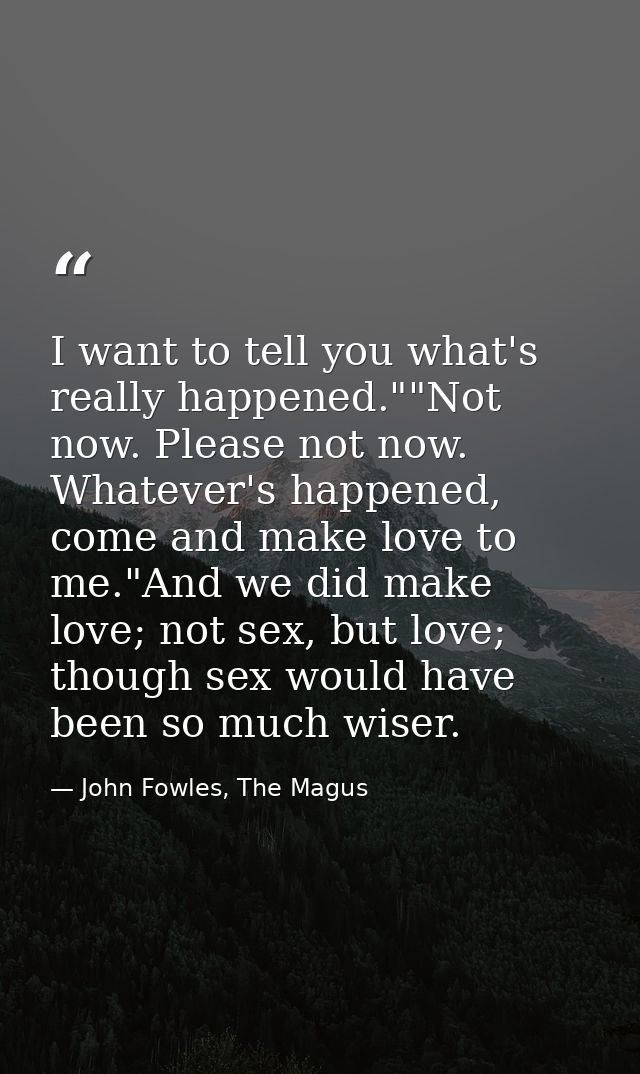 I want to tell you what's really happened.""Not now. Please not now. Whatever's happened, come and make love to me."And  — John Fowles, The Magus