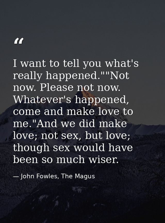 I want to tell you what's really happened.""Not now. Please not now. Whatever's happened, come and make love to me."And  — John Fowles, The Magus