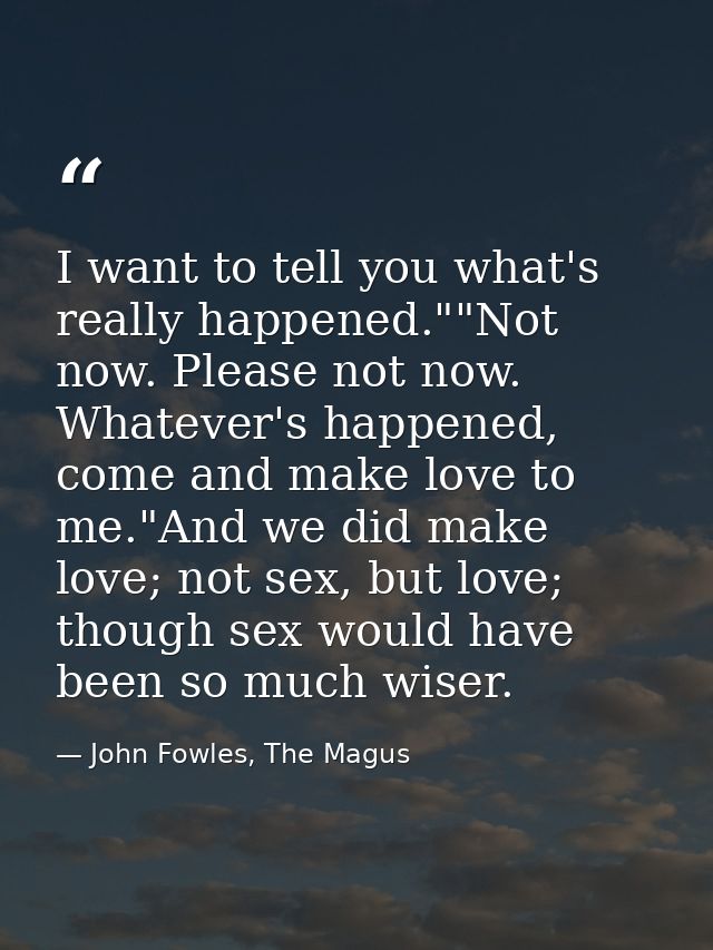 I want to tell you what's really happened.""Not now. Please not now. Whatever's happened, come and make love to me."And  — John Fowles, The Magus