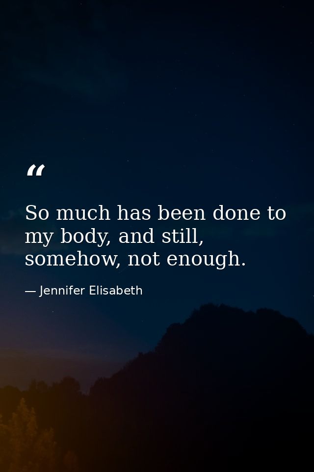 So much has been done to my body, and still, somehow, not enough. — Jennifer Elisabeth