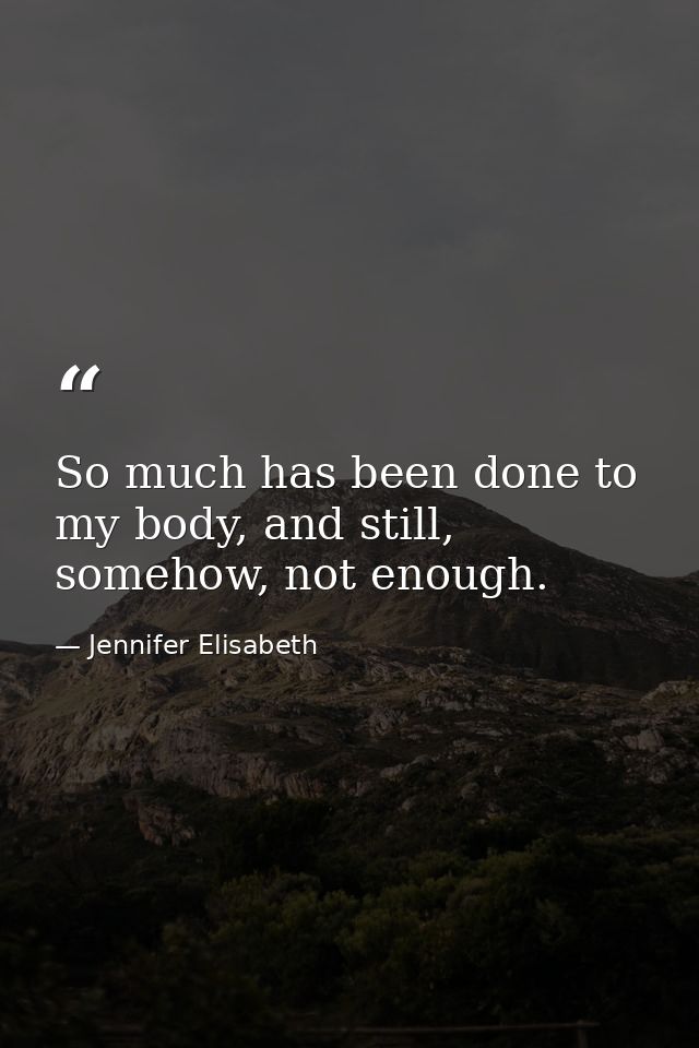 So much has been done to my body, and still, somehow, not enough. — Jennifer Elisabeth