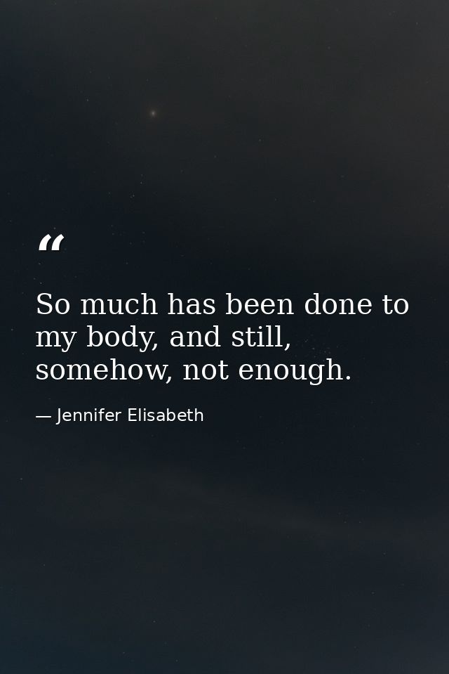 So much has been done to my body, and still, somehow, not enough. — Jennifer Elisabeth
