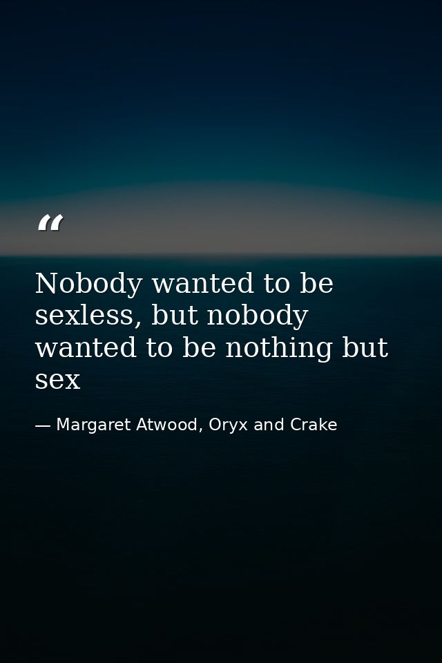 Nobody wanted to be sexless, but nobody wanted to be nothing but sex — Margaret Atwood, Oryx and Crake