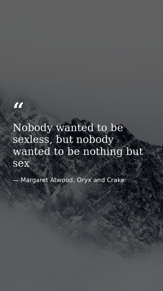 Nobody wanted to be sexless, but nobody wanted to be nothing but sex — Margaret Atwood, Oryx and Crake