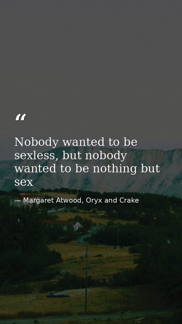 Nobody wanted to be sexless, but nobody wanted to be nothing but sex — Margaret Atwood, Oryx and Crake