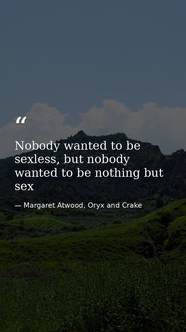 Nobody wanted to be sexless, but nobody wanted to be nothing but sex — Margaret Atwood, Oryx and Crake