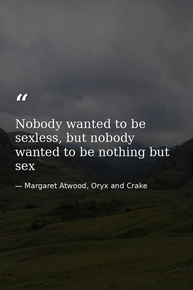 Nobody wanted to be sexless, but nobody wanted to be nothing but sex — Margaret Atwood, Oryx and Crake