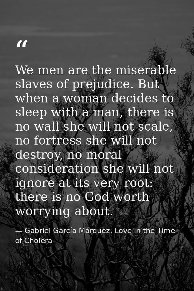 We men are the miserable slaves of prejudice. But when a woman decides to sleep with a man, there is no wall she will no — Gabriel García Márquez, Love in the Time of Cholera